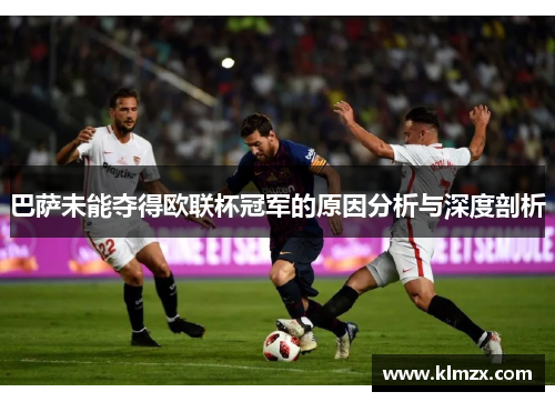 巴萨未能夺得欧联杯冠军的原因分析与深度剖析 巴萨未能夺得欧联杯冠军的原因分析与深度剖析