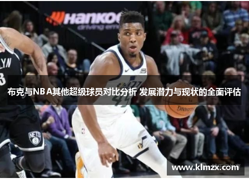 布克与NBA其他超级球员对比分析 发展潜力与现状的全面评估 布克与NBA其他超级球员对比分析 发展潜力与现状的全面评估